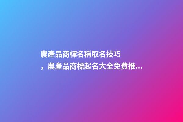農產品商標名稱取名技巧，農產品商標起名大全免費推薦